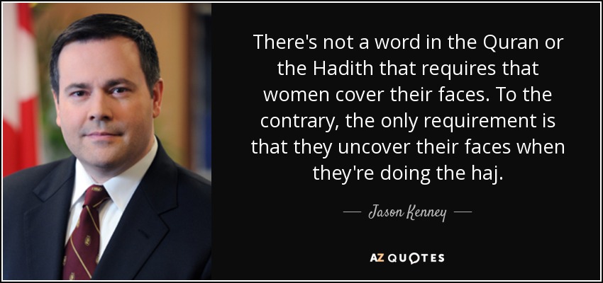 There's not a word in the Quran or the Hadith that requires that women cover their faces. To the contrary, the only requirement is that they uncover their faces when they're doing the haj. - Jason Kenney