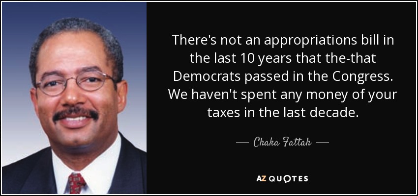 There's not an appropriations bill in the last 10 years that the-that Democrats passed in the Congress. We haven't spent any money of your taxes in the last decade. - Chaka Fattah
