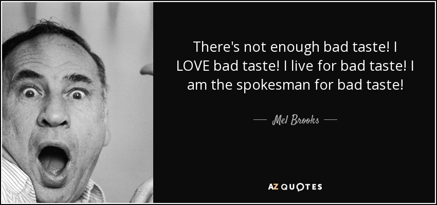 There's not enough bad taste! I LOVE bad taste! I live for bad taste! I am the spokesman for bad taste! - Mel Brooks