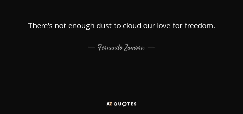 There's not enough dust to cloud our love for freedom. - Fernando Zamora