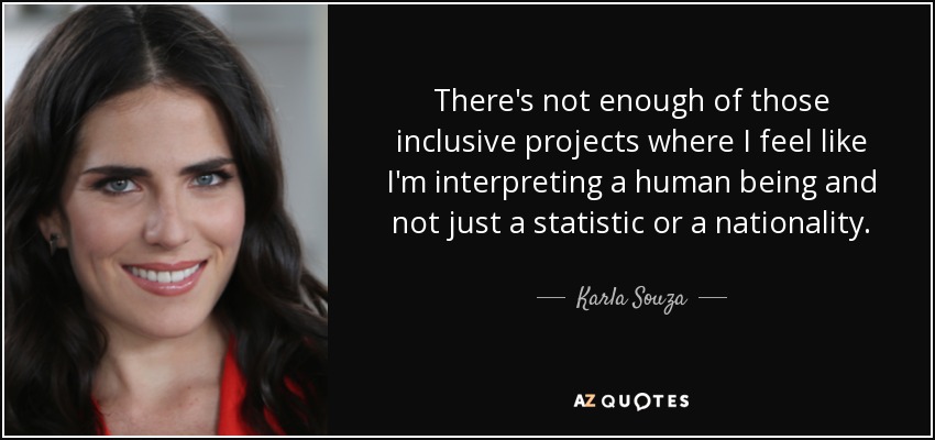 There's not enough of those inclusive projects where I feel like I'm interpreting a human being and not just a statistic or a nationality. - Karla Souza