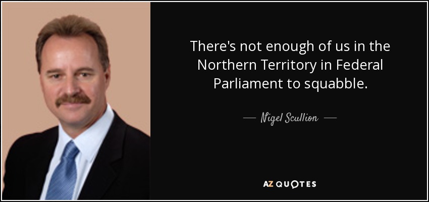 There's not enough of us in the Northern Territory in Federal Parliament to squabble. - Nigel Scullion