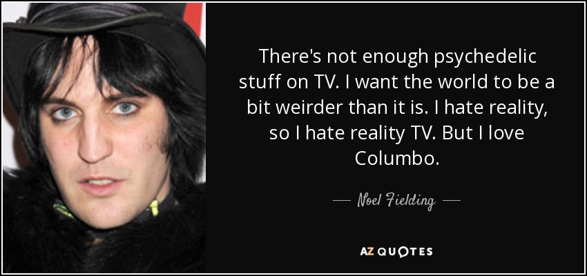 There's not enough psychedelic stuff on TV. I want the world to be a bit weirder than it is. I hate reality, so I hate reality TV. But I love Columbo. - Noel Fielding