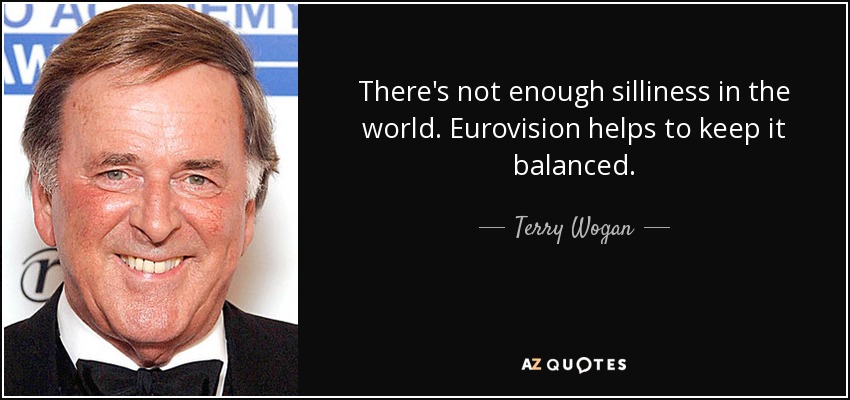 There's not enough silliness in the world. Eurovision helps to keep it balanced. - Terry Wogan