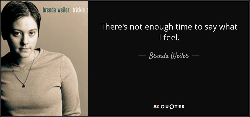 There's not enough time to say what I feel. - Brenda Weiler