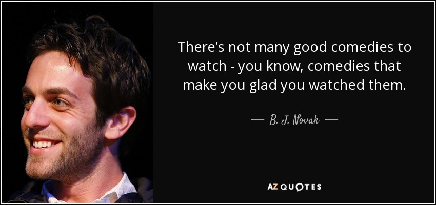There's not many good comedies to watch - you know, comedies that make you glad you watched them. - B. J. Novak