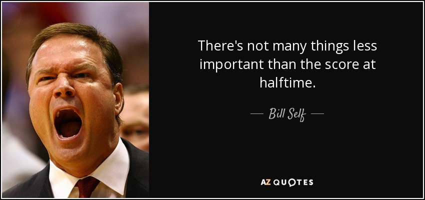 There's not many things less important than the score at halftime. - Bill Self