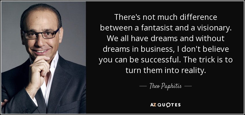 There's not much difference between a fantasist and a visionary. We all have dreams and without dreams in business, I don't believe you can be successful. The trick is to turn them into reality. - Theo Paphitis
