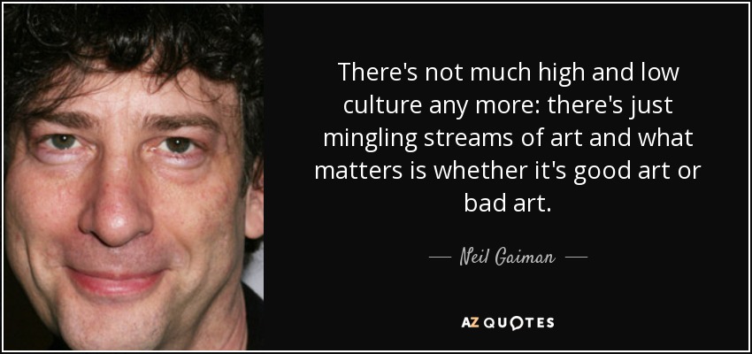 There's not much high and low culture any more: there's just mingling streams of art and what matters is whether it's good art or bad art. - Neil Gaiman