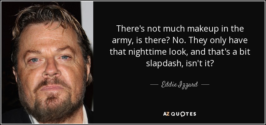 There's not much makeup in the army, is there? No. They only have that nighttime look, and that's a bit slapdash, isn't it? - Eddie Izzard