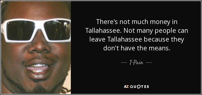 There's not much money in Tallahassee. Not many people can leave Tallahassee because they don't have the means. - T-Pain