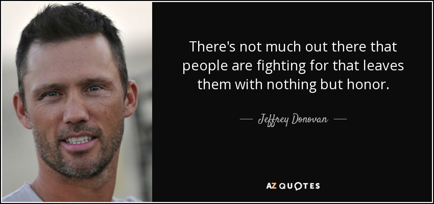 There's not much out there that people are fighting for that leaves them with nothing but honor. - Jeffrey Donovan