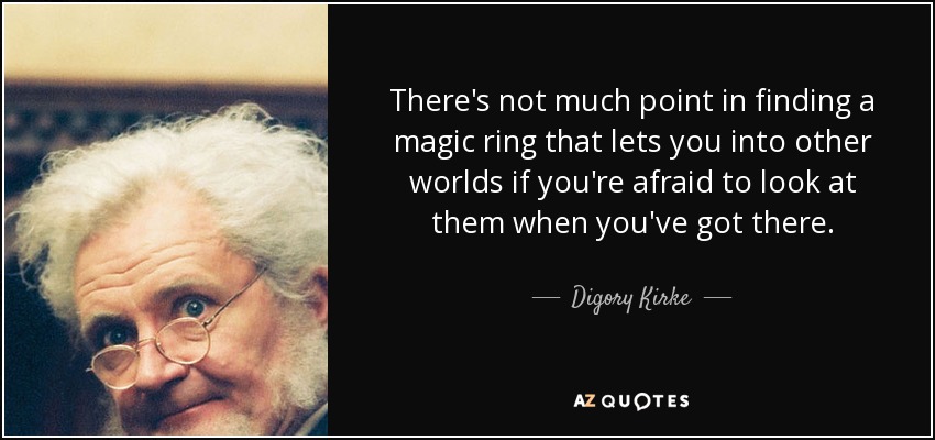 There's not much point in finding a magic ring that lets you into other worlds if you're afraid to look at them when you've got there. - Digory Kirke