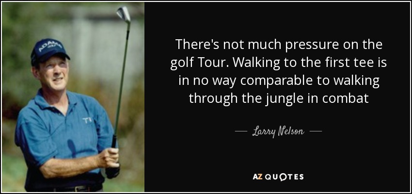 There's not much pressure on the golf Tour. Walking to the first tee is in no way comparable to walking through the jungle in combat - Larry Nelson