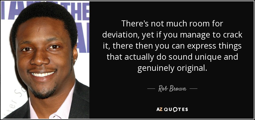 There's not much room for deviation, yet if you manage to crack it, there then you can express things that actually do sound unique and genuinely original. - Rob Brown