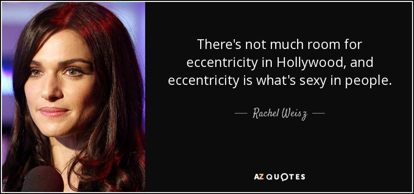 There's not much room for eccentricity in Hollywood, and eccentricity is what's sexy in people. - Rachel Weisz