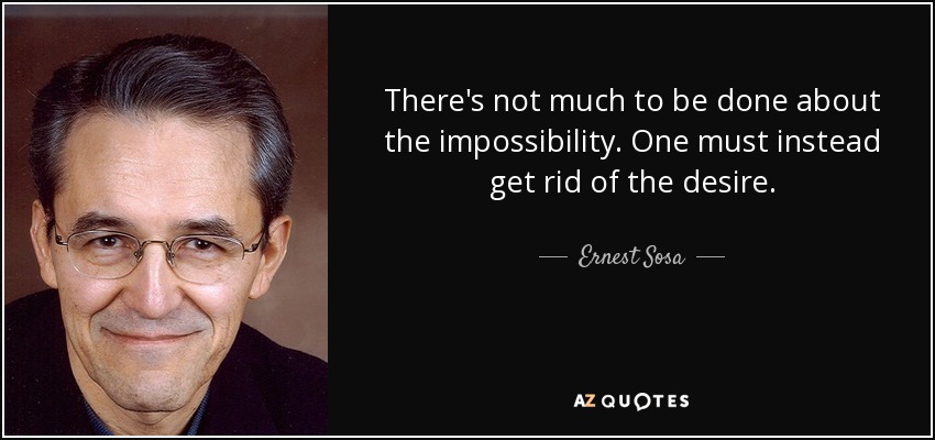 There's not much to be done about the impossibility. One must instead get rid of the desire. - Ernest Sosa