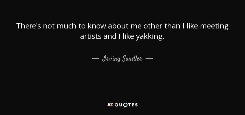 There's not much to know about me other than I like meeting artists and I like yakking. - Irving Sandler