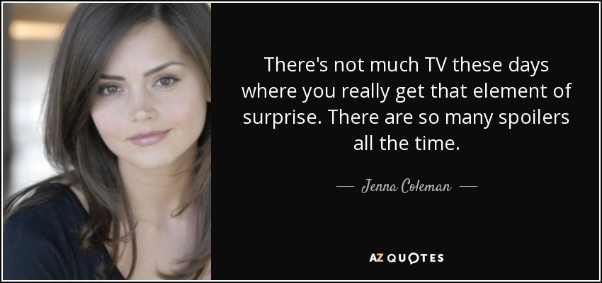 There's not much TV these days where you really get that element of surprise. There are so many spoilers all the time. - Jenna Coleman