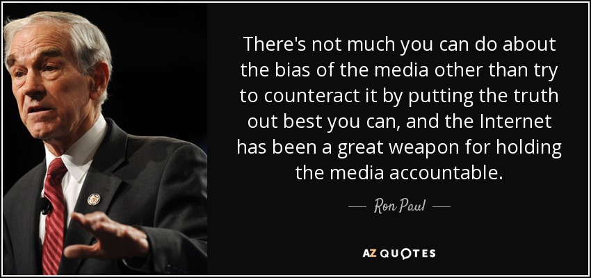 There's not much you can do about the bias of the media other than try to counteract it by putting the truth out best you can, and the Internet has been a great weapon for holding the media accountable. - Ron Paul