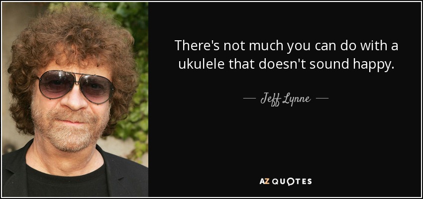 There's not much you can do with a ukulele that doesn't sound happy. - Jeff Lynne