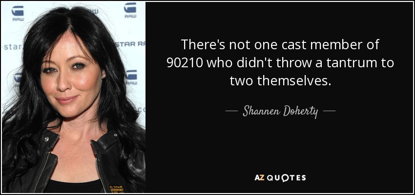 There's not one cast member of 90210 who didn't throw a tantrum to two themselves. - Shannen Doherty