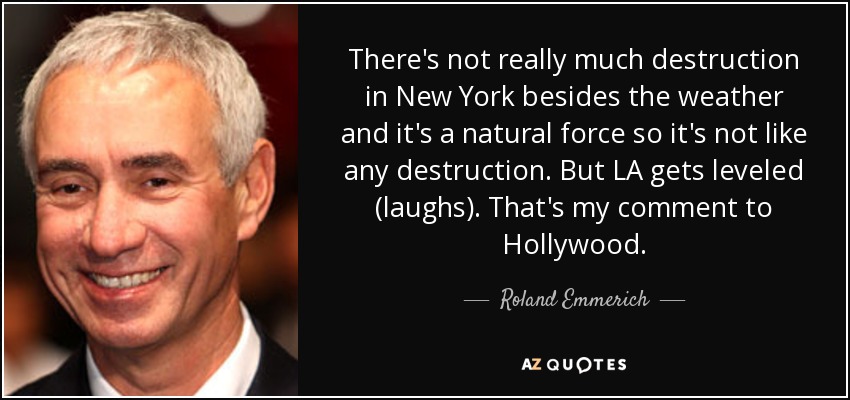 There's not really much destruction in New York besides the weather and it's a natural force so it's not like any destruction. But LA gets leveled (laughs). That's my comment to Hollywood. - Roland Emmerich