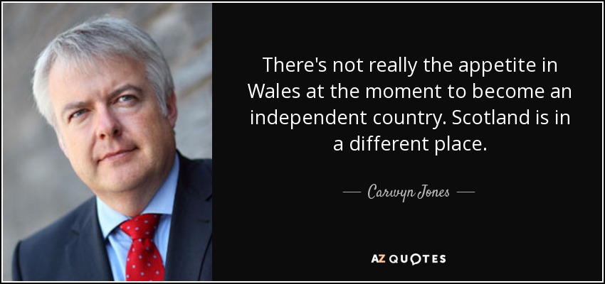 There's not really the appetite in Wales at the moment to become an independent country. Scotland is in a different place. - Carwyn Jones