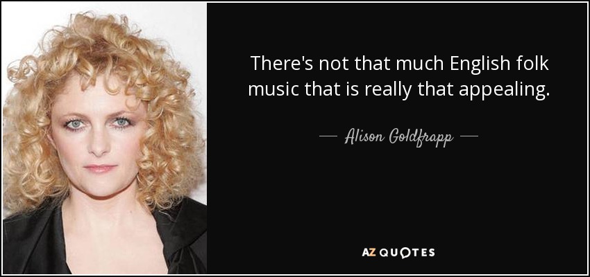 There's not that much English folk music that is really that appealing. - Alison Goldfrapp