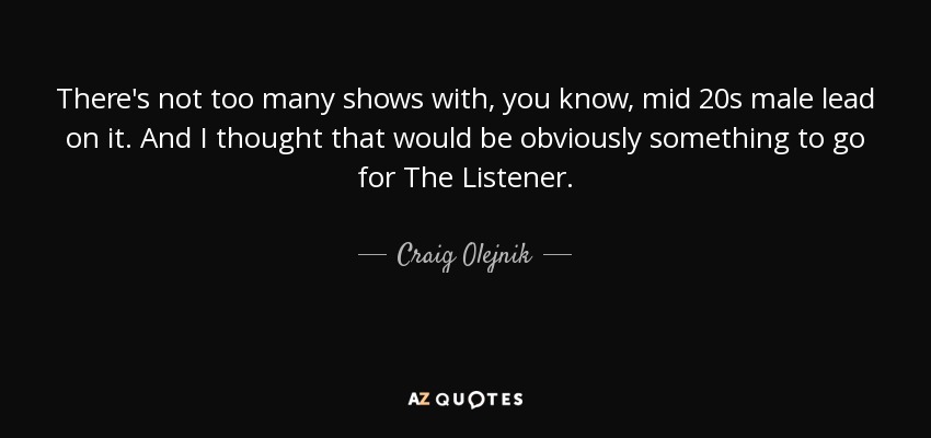 There's not too many shows with, you know, mid 20s male lead on it. And I thought that would be obviously something to go for The Listener. - Craig Olejnik