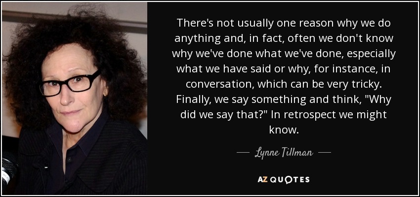 There's not usually one reason why we do anything and, in fact, often we don't know why we've done what we've done, especially what we have said or why, for instance, in conversation, which can be very tricky. Finally, we say something and think, 