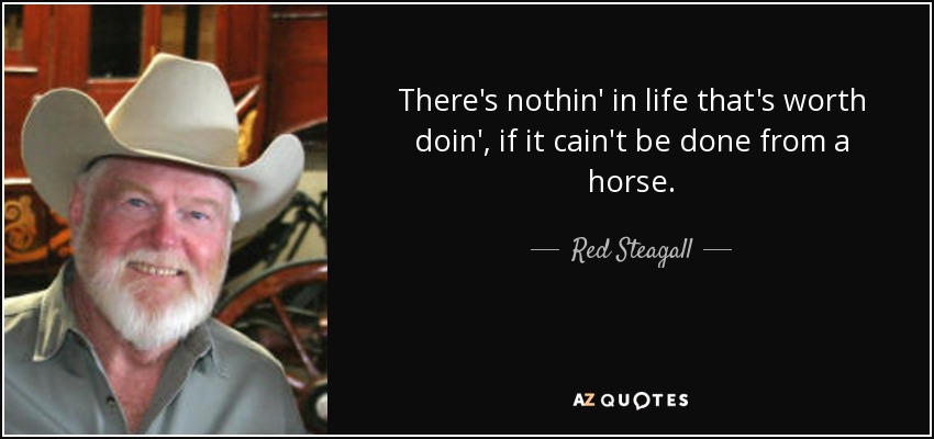 There's nothin' in life that's worth doin', if it cain't be done from a horse. - Red Steagall