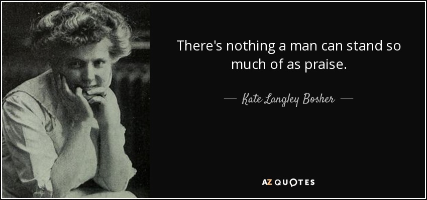 There's nothing a man can stand so much of as praise. - Kate Langley Bosher