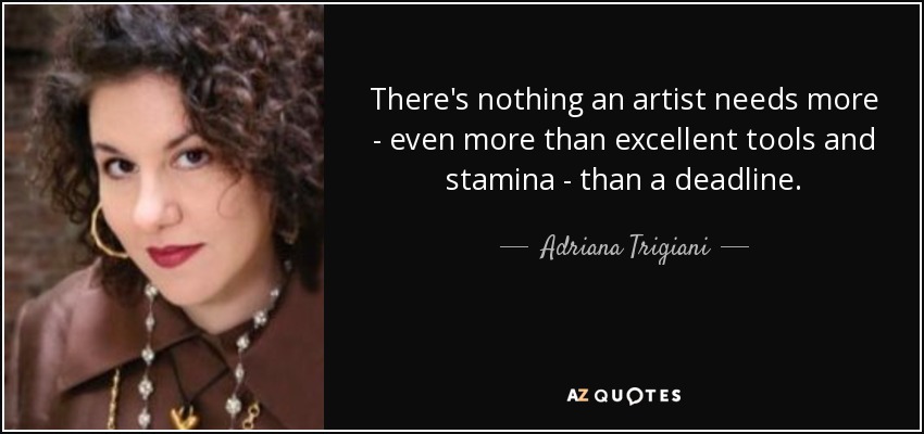There's nothing an artist needs more - even more than excellent tools and stamina - than a deadline. - Adriana Trigiani