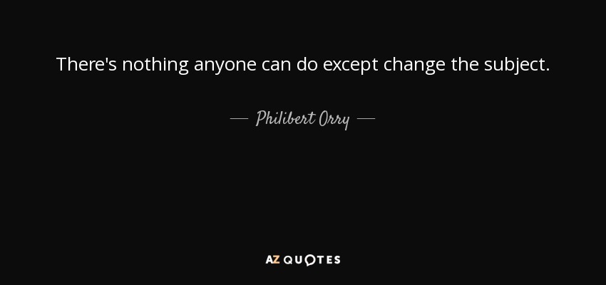 There's nothing anyone can do except change the subject. - Philibert Orry