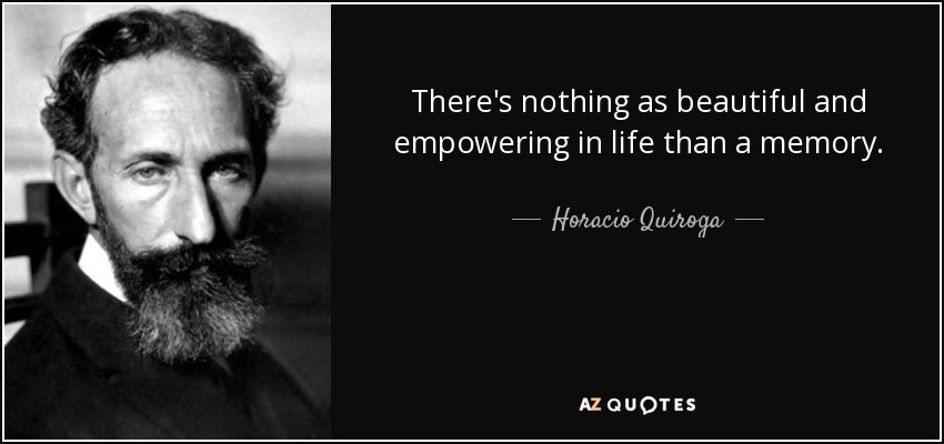 There's nothing as beautiful and empowering in life than a memory. - Horacio Quiroga