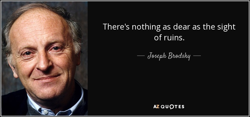There's nothing as dear as the sight of ruins. - Joseph Brodsky