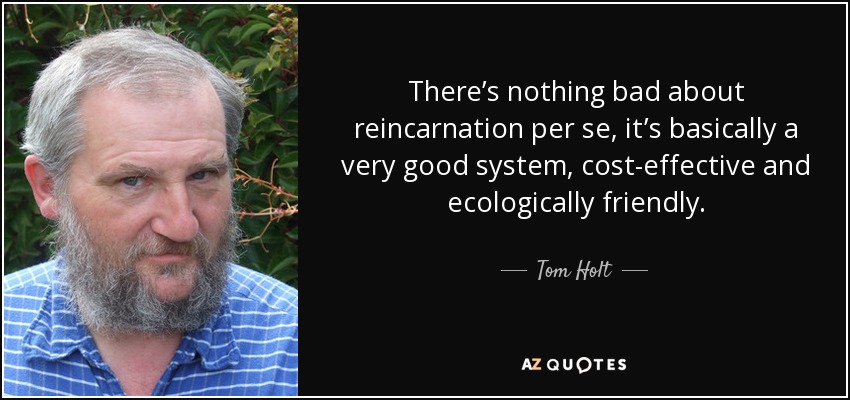 There’s nothing bad about reincarnation per se, it’s basically a very good system, cost-effective and ecologically friendly. - Tom Holt