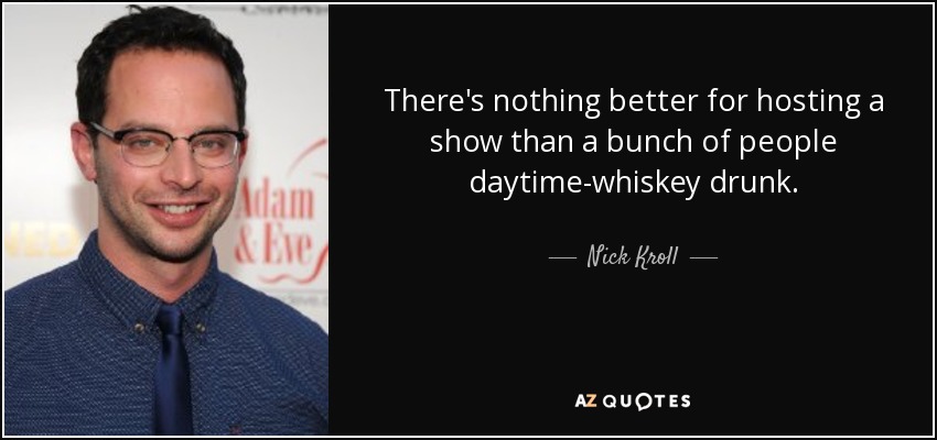 There's nothing better for hosting a show than a bunch of people daytime-whiskey drunk. - Nick Kroll