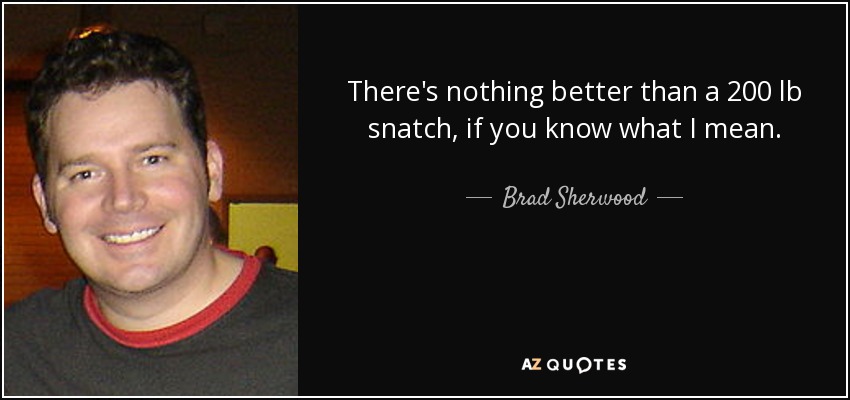 There's nothing better than a 200 lb snatch, if you know what I mean. - Brad Sherwood