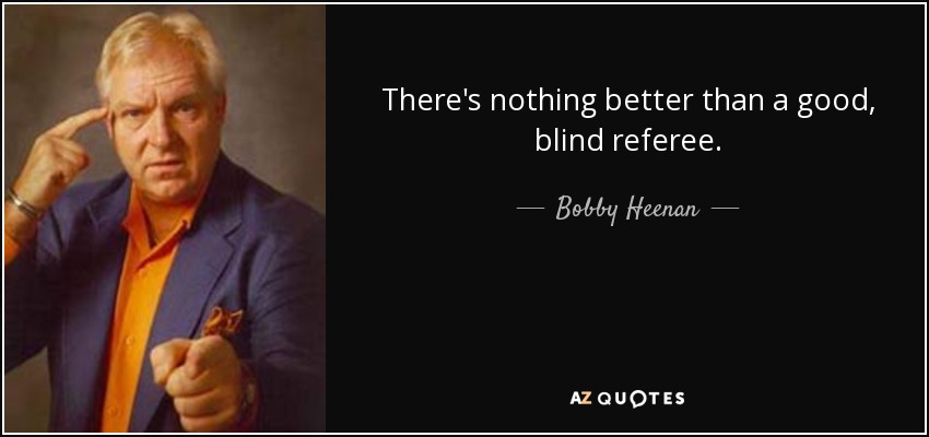 There's nothing better than a good, blind referee. - Bobby Heenan