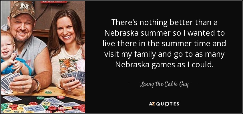 There's nothing better than a Nebraska summer so I wanted to live there in the summer time and visit my family and go to as many Nebraska games as I could. - Larry the Cable Guy