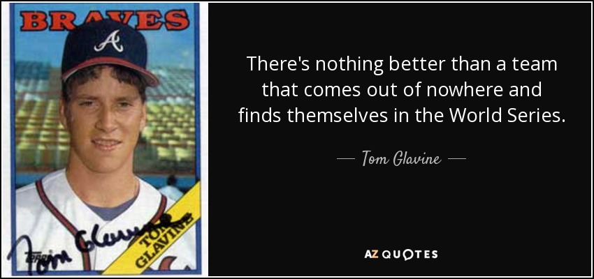 There's nothing better than a team that comes out of nowhere and finds themselves in the World Series. - Tom Glavine