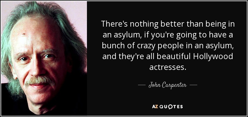There's nothing better than being in an asylum, if you're going to have a bunch of crazy people in an asylum, and they're all beautiful Hollywood actresses. - John Carpenter