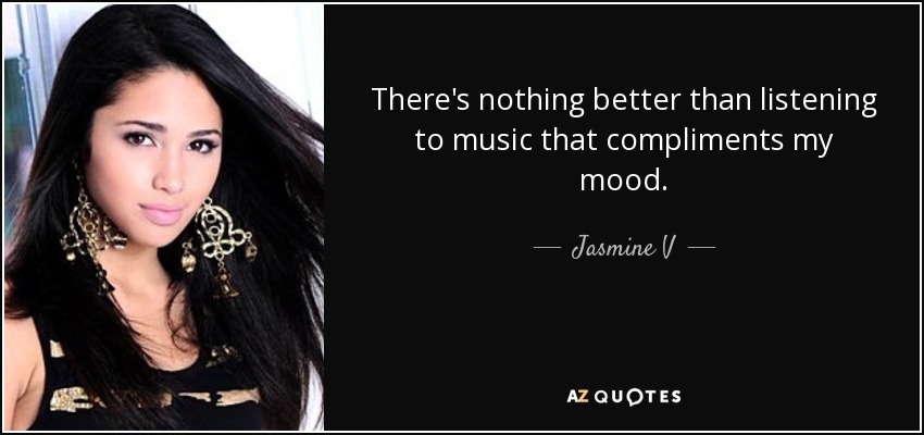There's nothing better than listening to music that compliments my mood. - Jasmine V