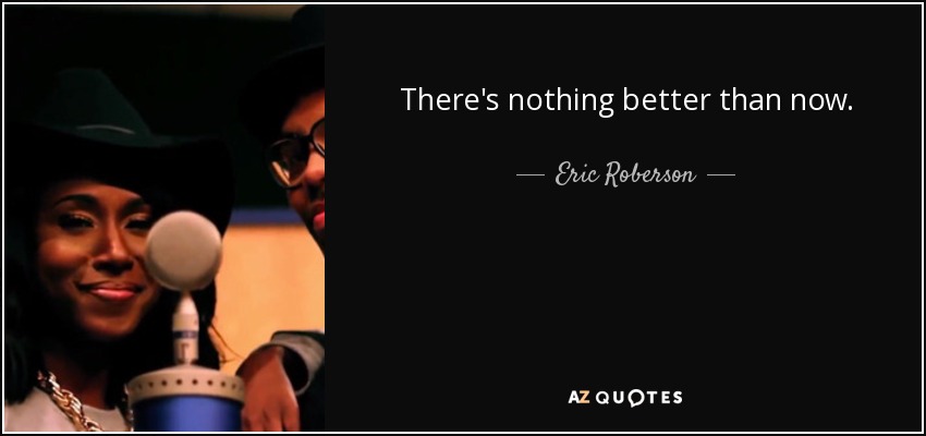 There's nothing better than now. - Eric Roberson