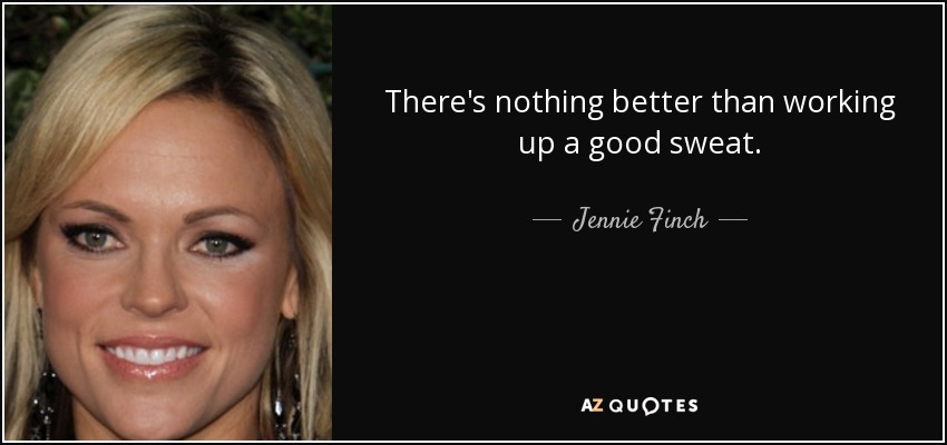 There's nothing better than working up a good sweat. - Jennie Finch