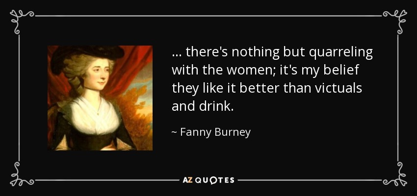 ... there's nothing but quarreling with the women; it's my belief they like it better than victuals and drink. - Fanny Burney