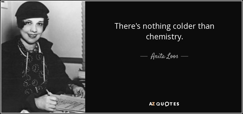 There's nothing colder than chemistry. - Anita Loos