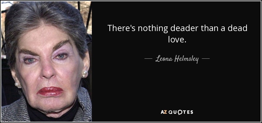 There's nothing deader than a dead love. - Leona Helmsley